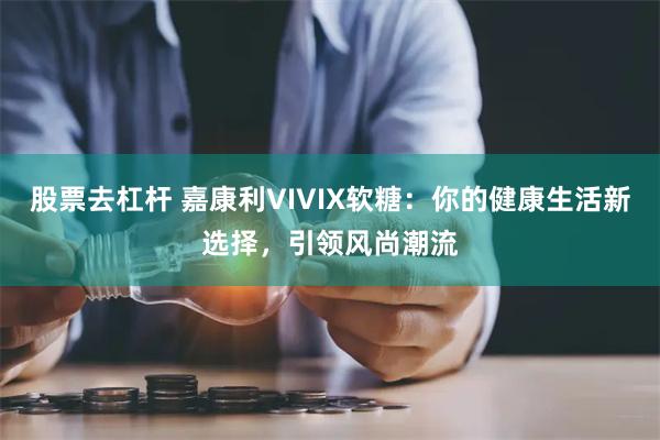 股票去杠杆 嘉康利VIVIX软糖：你的健康生活新选择，引领风尚潮流