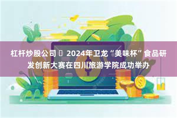 杠杆炒股公司 ​2024年卫龙“美味杯”食品研发创新大赛在四川旅游学院成功举办