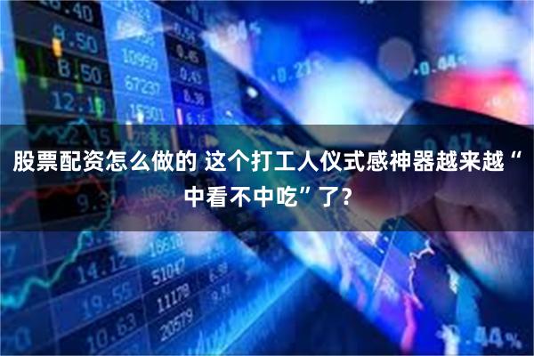 股票配资怎么做的 这个打工人仪式感神器越来越“中看不中吃”了？