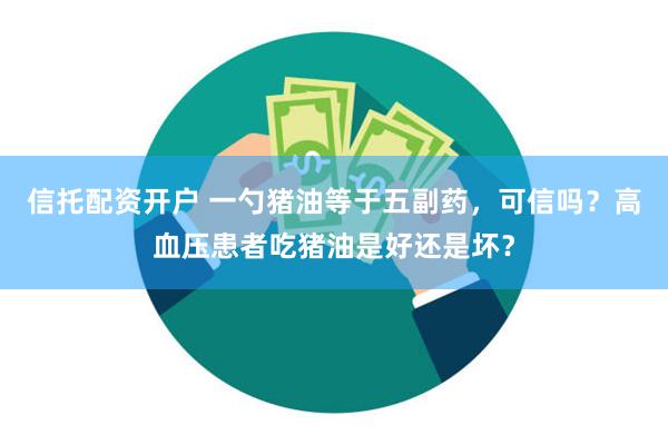 信托配资开户 一勺猪油等于五副药，可信吗？高血压患者吃猪油是好还是坏？