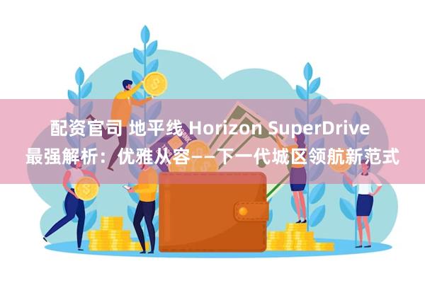 配资官司 地平线 Horizon SuperDrive 最强解析：优雅从容——下一代城区领航新范式