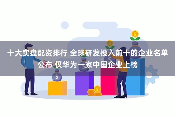 十大实盘配资排行 全球研发投入前十的企业名单公布 仅华为一家中国企业上榜