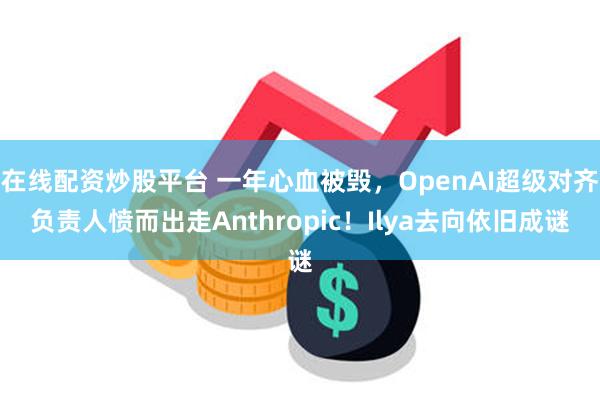 在线配资炒股平台 一年心血被毁，OpenAI超级对齐负责人愤而出走Anthropic！Ilya去向依旧成谜