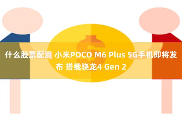 什么股票配资 小米POCO M6 Plus 5G手机即将发布 搭载骁龙4 Gen 2