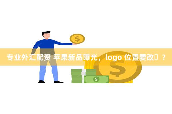 专业外汇配资 苹果新品曝光，logo 位置要改​？