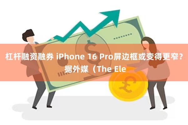 杠杆融资融券 iPhone 16 Pro屏边框或变得更窄？ 据外媒（The Ele