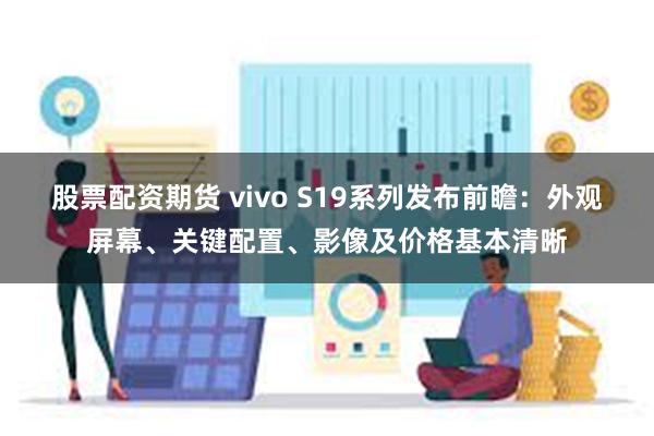 股票配资期货 vivo S19系列发布前瞻：外观屏幕、关键配置、影像及价格基本清晰