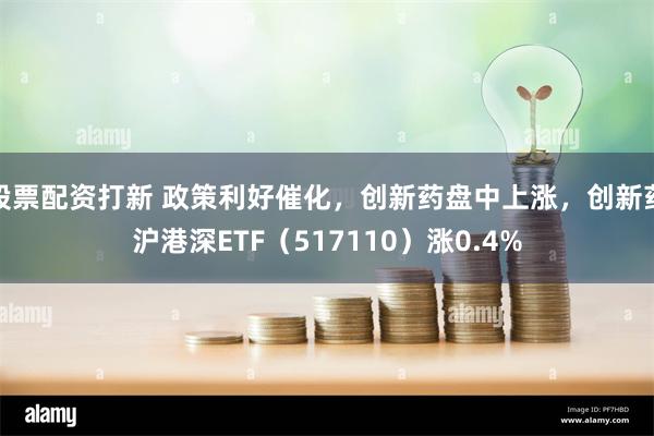 股票配资打新 政策利好催化，创新药盘中上涨，创新药沪港深ETF（517110）涨0.4%