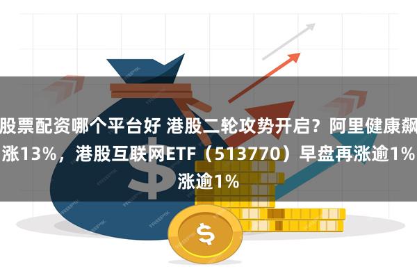 股票配资哪个平台好 港股二轮攻势开启？阿里健康飙涨13%，港股互联网ETF（513770）早盘再涨逾1%