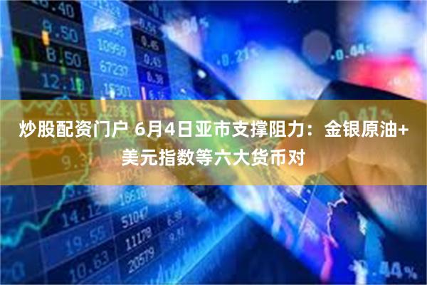 炒股配资门户 6月4日亚市支撑阻力：金银原油+美元指数等六大货币对