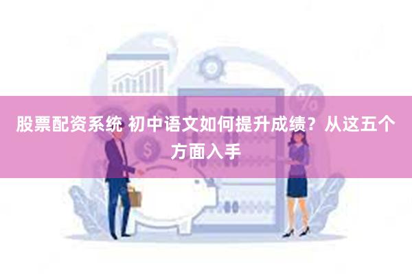 股票配资系统 初中语文如何提升成绩？从这五个方面入手