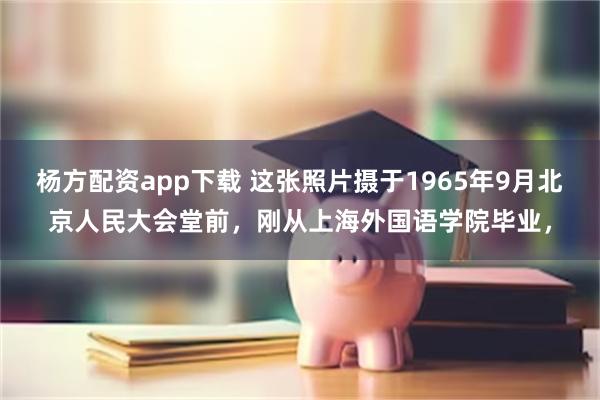 杨方配资app下载 这张照片摄于1965年9月北京人民大会堂前，刚从上海外国语学院毕业，