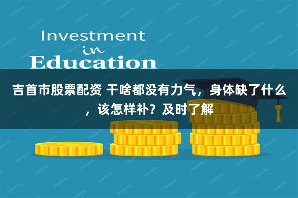 吉首市股票配资 干啥都没有力气，身体缺了什么，该怎样补？及时了解