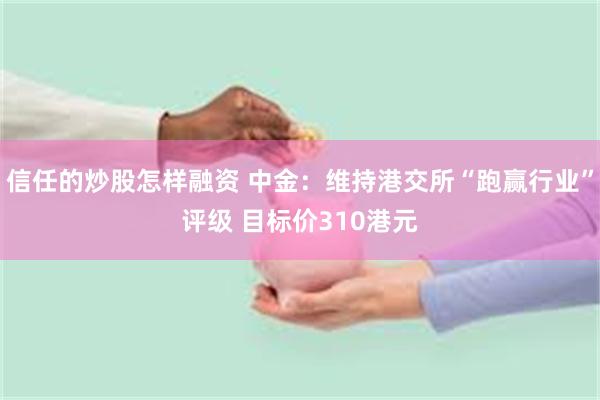 信任的炒股怎样融资 中金：维持港交所“跑赢行业”评级 目标价310港元