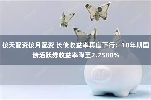 按天配资按月配资 长债收益率再度下行：10年期国债活跃券收益率降至2.2580%