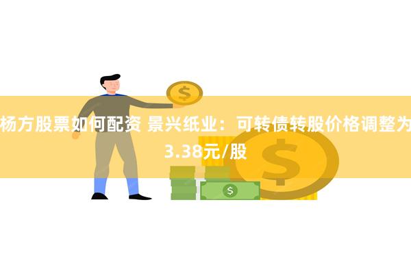 杨方股票如何配资 景兴纸业：可转债转股价格调整为3.38元/股