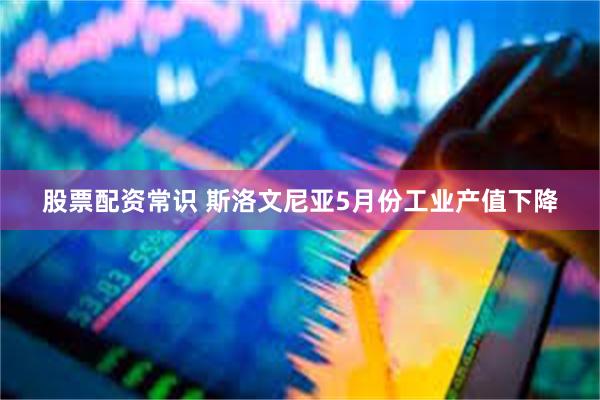 股票配资常识 斯洛文尼亚5月份工业产值下降