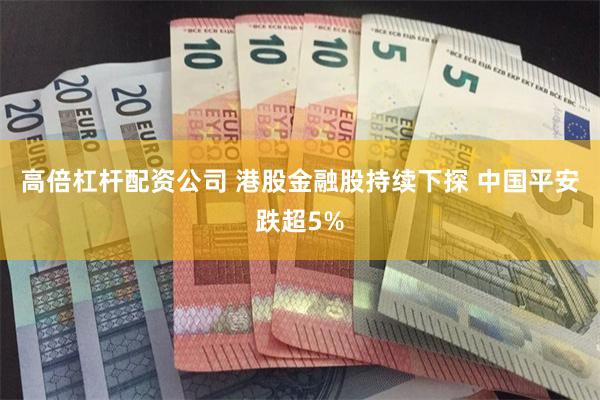 高倍杠杆配资公司 港股金融股持续下探 中国平安跌超5%