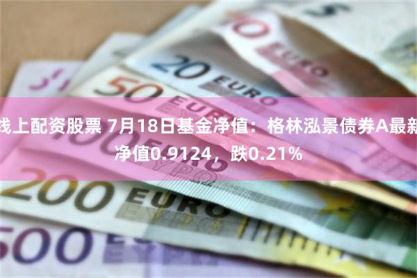 线上配资股票 7月18日基金净值：格林泓景债券A最新净值0.9124，跌0.21%