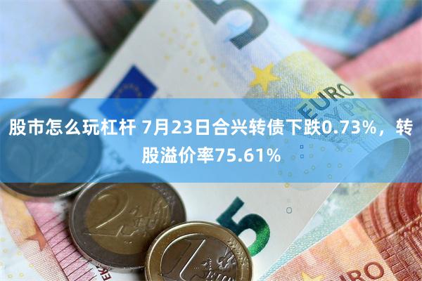 股市怎么玩杠杆 7月23日合兴转债下跌0.73%，转股溢价率75.61%