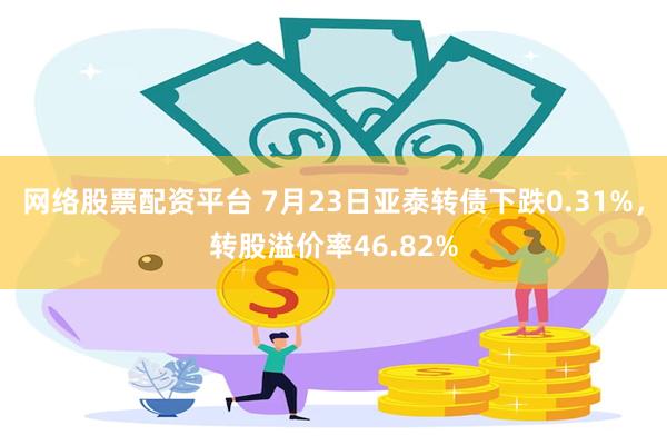 网络股票配资平台 7月23日亚泰转债下跌0.31%，转股溢价率46.82%