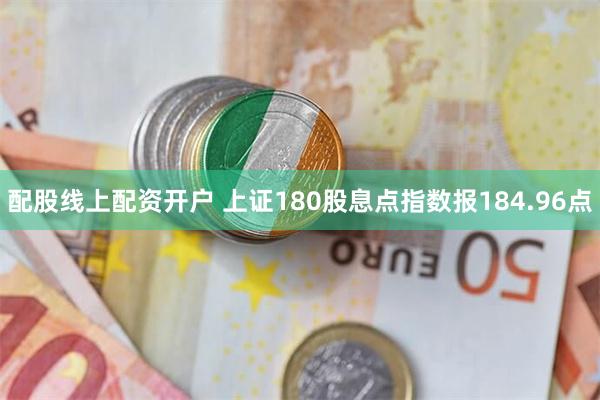 配股线上配资开户 上证180股息点指数报184.96点