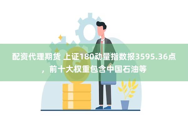 配资代理期货 上证180动量指数报3595.36点，前十大权重包含中国石油等