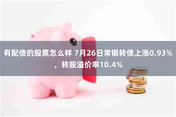 有配债的股票怎么样 7月26日常银转债上涨0.93%，转股溢价率10.4%