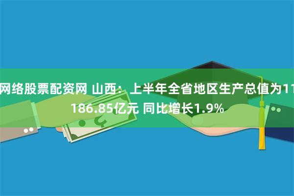 网络股票配资网 山西：上半年全省地区生产总值为11186.85亿元 同比增长1.9%