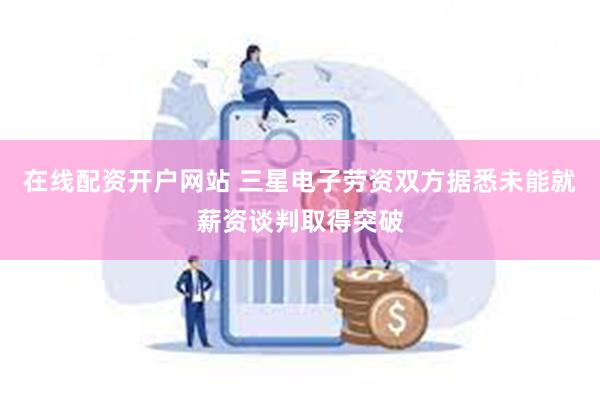 在线配资开户网站 三星电子劳资双方据悉未能就薪资谈判取得突破