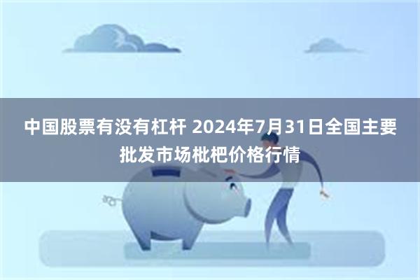 中国股票有没有杠杆 2024年7月31日全国主要批发市场枇杷价格行情