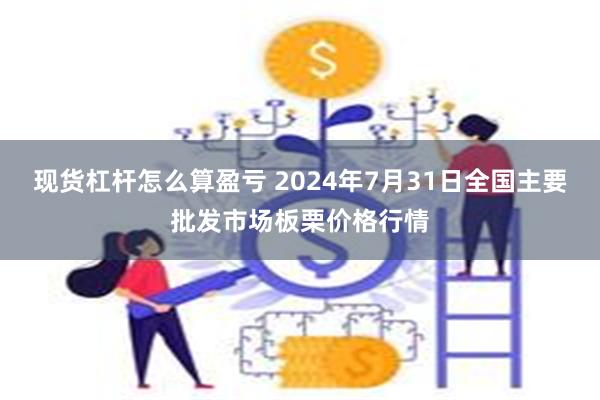 现货杠杆怎么算盈亏 2024年7月31日全国主要批发市场板栗价格行情