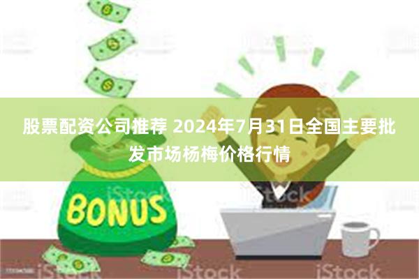 股票配资公司推荐 2024年7月31日全国主要批发市场杨梅价格行情