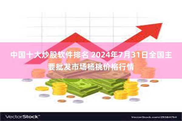 中国十大炒股软件排名 2024年7月31日全国主要批发市场杨桃价格行情