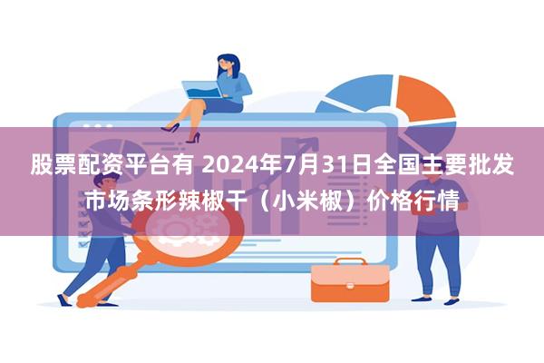 股票配资平台有 2024年7月31日全国主要批发市场条形辣椒干（小米椒）价格行情