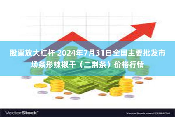 股票放大杠杆 2024年7月31日全国主要批发市场条形辣椒干（二荆条）价格行情