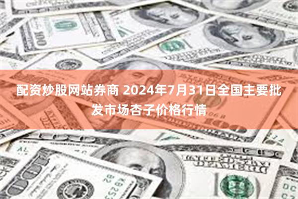 配资炒股网站券商 2024年7月31日全国主要批发市场杏子价格行情