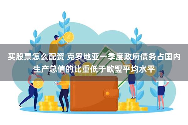 买股票怎么配资 克罗地亚一季度政府债务占国内生产总值的比重低于欧盟平均水平