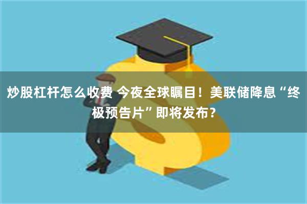 炒股杠杆怎么收费 今夜全球瞩目！美联储降息“终极预告片”即将发布？