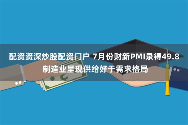 配资资深炒股配资门户 7月份财新PMI录得49.8 制造业呈现供给好于需求格局