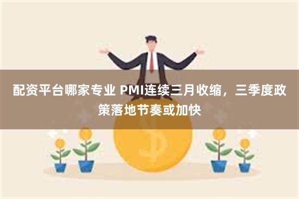 配资平台哪家专业 PMI连续三月收缩，三季度政策落地节奏或加快