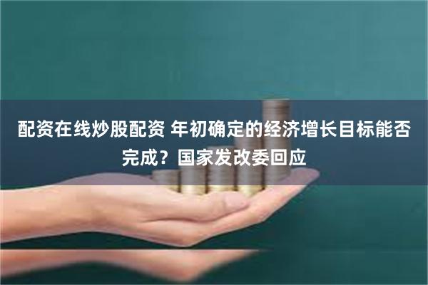 配资在线炒股配资 年初确定的经济增长目标能否完成？国家发改委回应