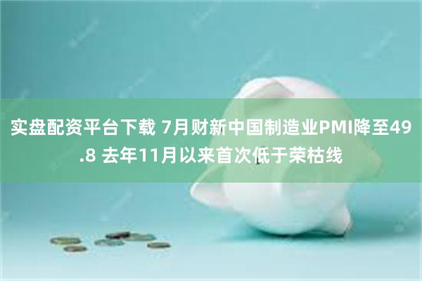 实盘配资平台下载 7月财新中国制造业PMI降至49.8 去年11月以来首次低于荣枯线