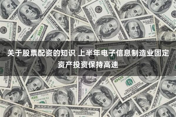 关于股票配资的知识 上半年电子信息制造业固定资产投资保持高速