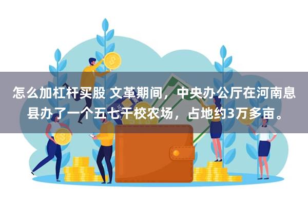 怎么加杠杆买股 文革期间，中央办公厅在河南息县办了一个五七干校农场，占地约3万多亩。