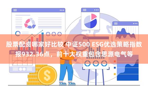 股票配资哪家好比较 中证500 ESG优选策略指数报932.36点，前十大权重包含思源电气等