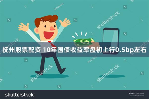 抚州股票配资 10年国债收益率盘初上行0.5bp左右