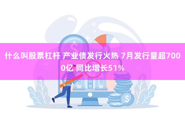 什么叫股票杠杆 产业债发行火热 7月发行量超7000亿 同比增长51%