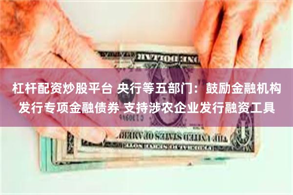 杠杆配资炒股平台 央行等五部门：鼓励金融机构发行专项金融债券 支持涉农企业发行融资工具