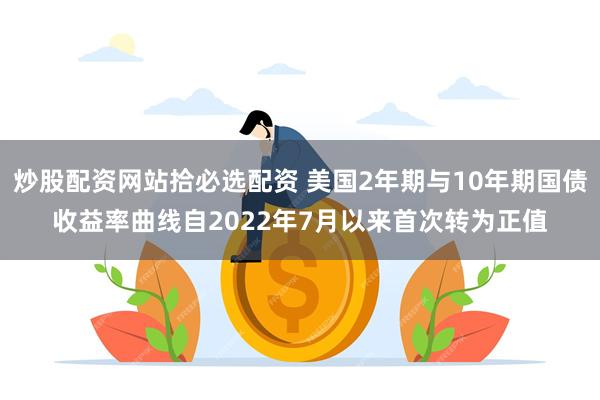 炒股配资网站拾必选配资 美国2年期与10年期国债收益率曲线自2022年7月以来首次转为正值